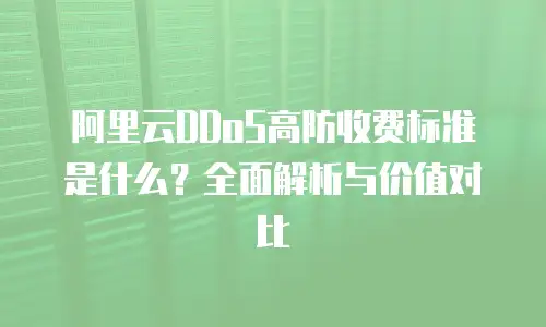 阿里云DDoS高防收费标准是什么？全面解析与价值对比