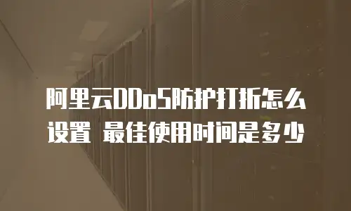 阿里云DDoS防护打折怎么设置 最佳使用时间是多少