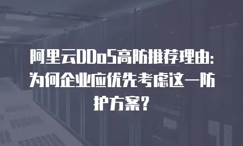 阿里云DDoS高防推荐理由：为何企业应优先考虑这一防护方案？