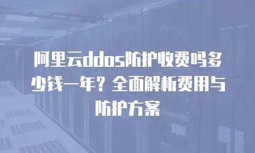阿里云ddos防护收费吗多少钱一年？全面解析费用与防护方案