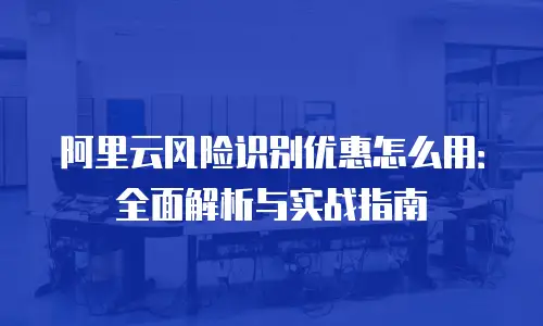 阿里云风险识别优惠怎么用：全面解析与实战指南