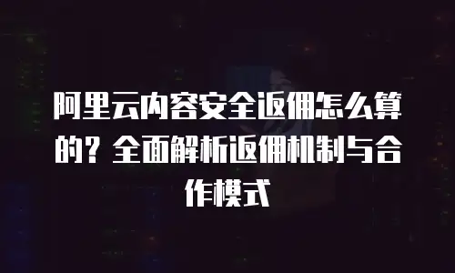 阿里云内容安全返佣怎么算的？全面解析返佣机制与合作模式