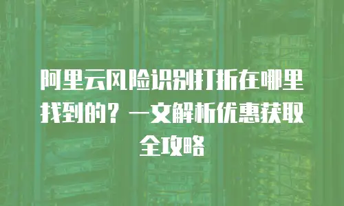阿里云风险识别打折在哪里找到的？一文解析优惠获取全攻略