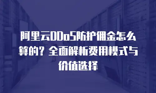 阿里云DDoS防护佣金怎么算的？全面解析费用模式与价值选择