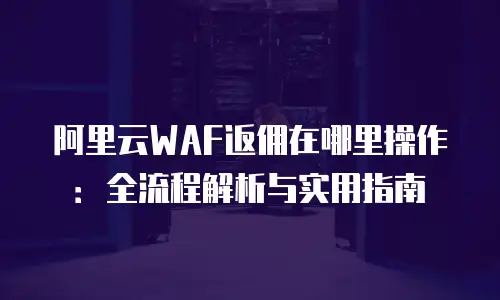 阿里云WAF返佣在哪里操作：全流程解析与实用指南