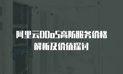 阿里云DDoS高防服务价格解析及价值探讨