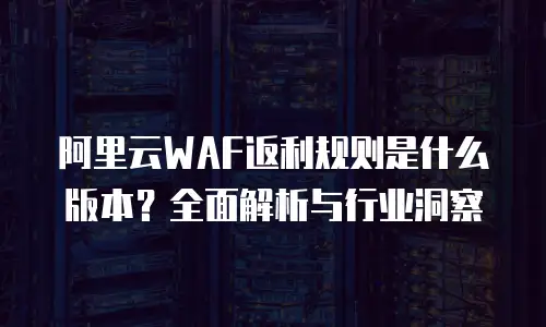 阿里云WAF返利规则是什么版本？全面解析与行业洞察