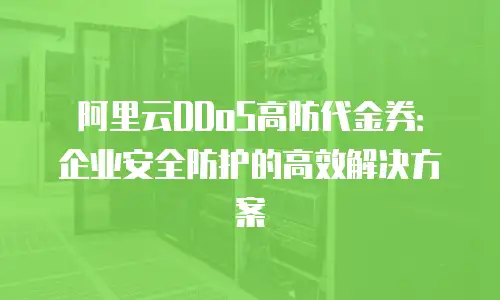 阿里云DDoS高防代金券：企业安全防护的高效解决方案