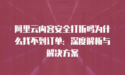 阿里云内容安全打折吗为什么找不到订单：深度解析与解决方案
