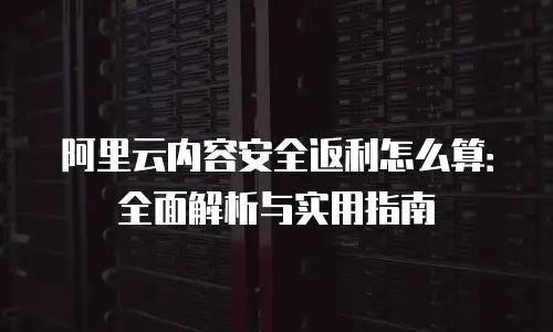 阿里云内容安全返利怎么算：全面解析与实用指南