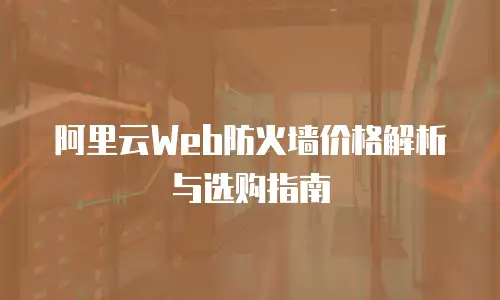 阿里云Web防火墙价格解析与选购指南