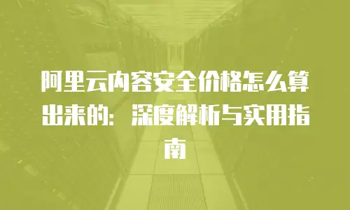 阿里云内容安全价格怎么算出来的：深度解析与实用指南