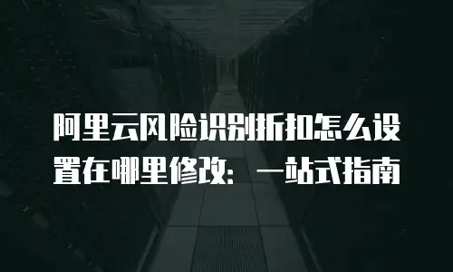 阿里云风险识别折扣怎么设置在哪里修改：一站式指南