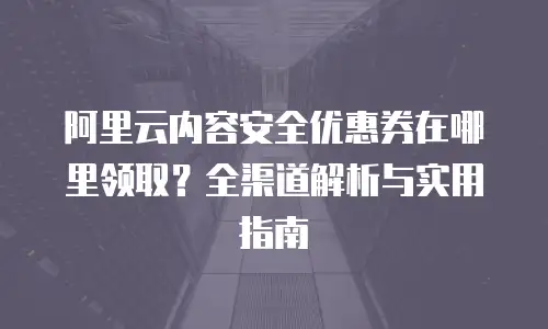 阿里云内容安全优惠券在哪里领取？全渠道解析与实用指南
