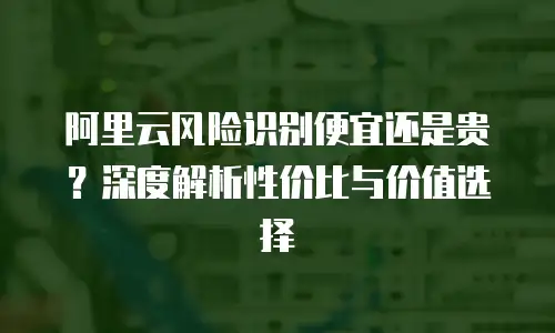 阿里云风险识别便宜还是贵？深度解析性价比与价值选择