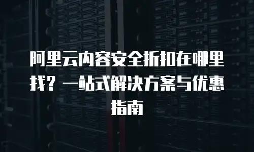 阿里云内容安全折扣在哪里找？一站式解决方案与优惠指南