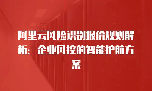 阿里云风险识别报价规则解析：企业风控的智能护航方案