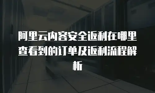 阿里云内容安全返利在哪里查看到的订单及返利流程解析