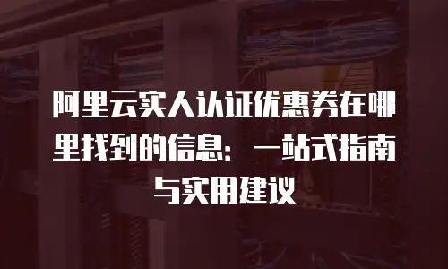 阿里云实人认证优惠券在哪里找到的信息：一站式指南与实用建议