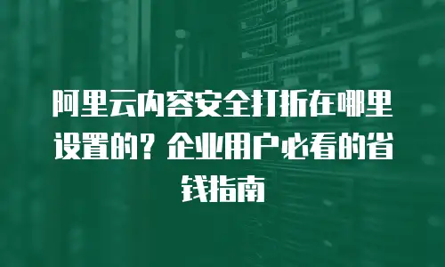 阿里云内容安全打折在哪里设置的？企业用户必看的省钱指南