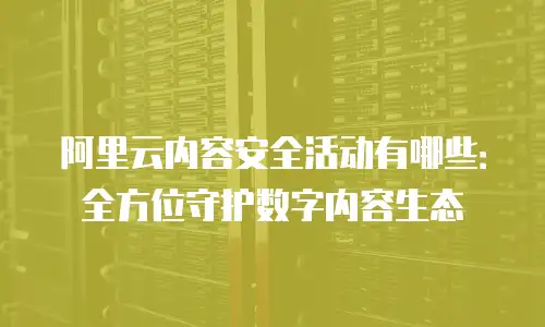 阿里云内容安全活动有哪些：全方位守护数字内容生态