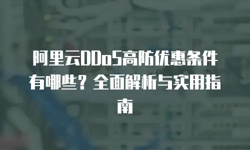 阿里云DDoS高防优惠条件有哪些？全面解析与实用指南