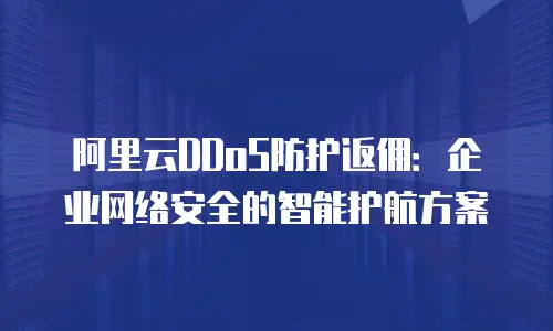阿里云DDoS防护返佣：企业网络安全的智能护航方案