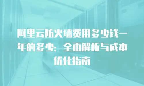 阿里云防火墙费用多少钱一年的多少：全面解析与成本优化指南