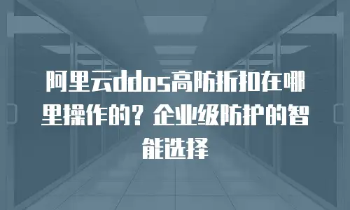 阿里云ddos高防折扣在哪里操作的？企业级防护的智能选择
