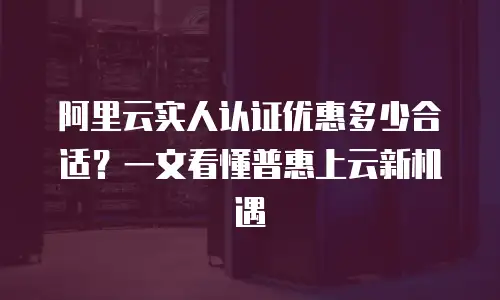 阿里云实人认证优惠多少合适？一文看懂普惠上云新机遇