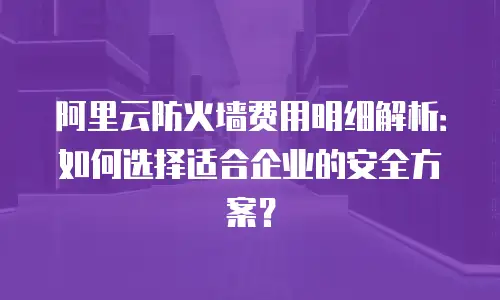 阿里云防火墙费用明细解析：如何选择适合企业的安全方案？