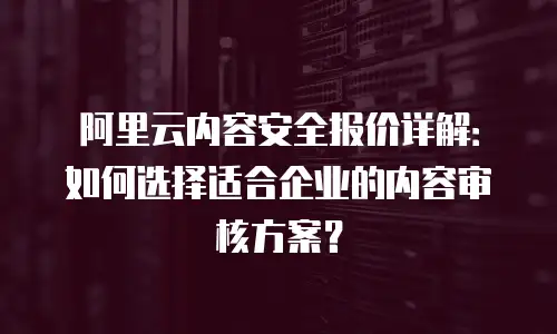 阿里云内容安全报价详解：如何选择适合企业的内容审核方案？