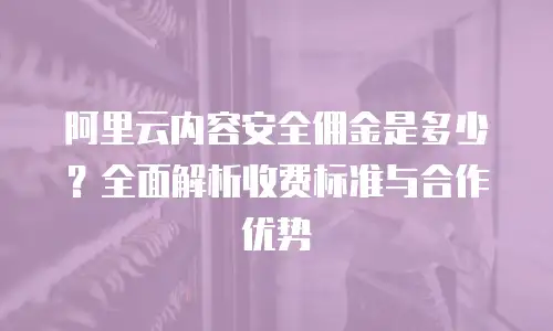 阿里云内容安全佣金是多少？全面解析收费标准与合作优势