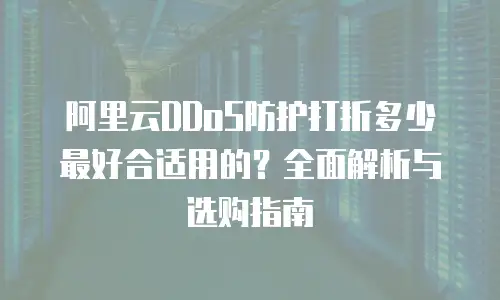 阿里云DDoS防护打折多少最好合适用的？全面解析与选购指南