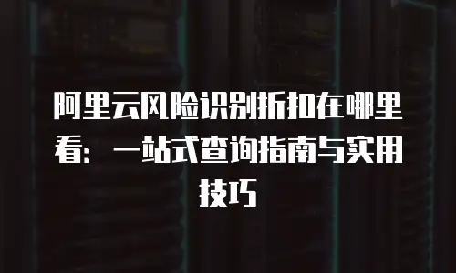 阿里云风险识别折扣在哪里看：一站式查询指南与实用技巧