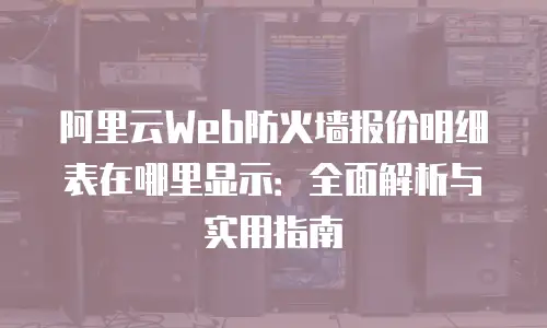 阿里云Web防火墙报价明细表在哪里显示：全面解析与实用指南
