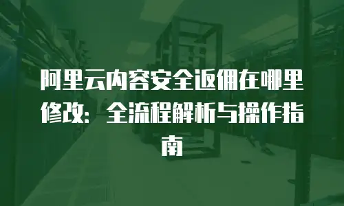 阿里云内容安全返佣在哪里修改：全流程解析与操作指南