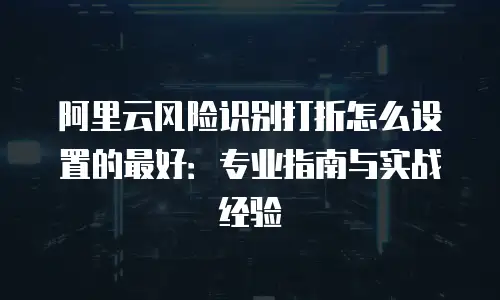 阿里云风险识别打折怎么设置的最好：专业指南与实战经验