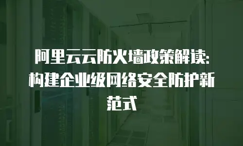 阿里云云防火墙政策解读：构建企业级网络安全防护新范式