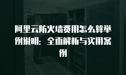 阿里云防火墙费用怎么算举例说明：全面解析与实用案例