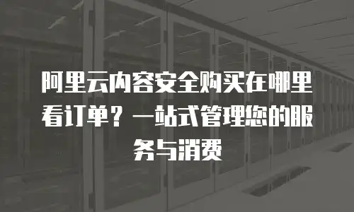 阿里云内容安全购买在哪里看订单？一站式管理您的服务与消费