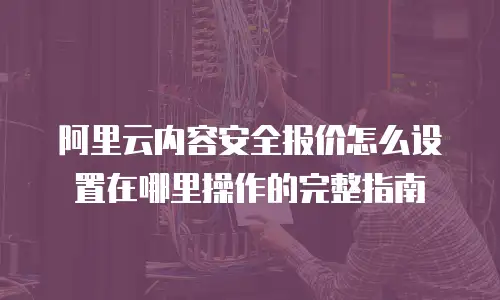 阿里云内容安全报价怎么设置在哪里操作的完整指南