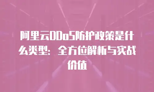 阿里云DDoS防护政策是什么类型：全方位解析与实战价值
