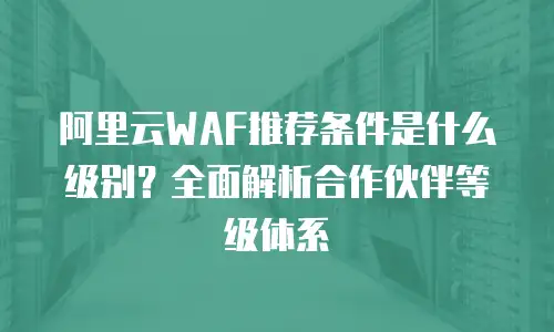阿里云WAF推荐条件是什么级别？全面解析合作伙伴等级体系