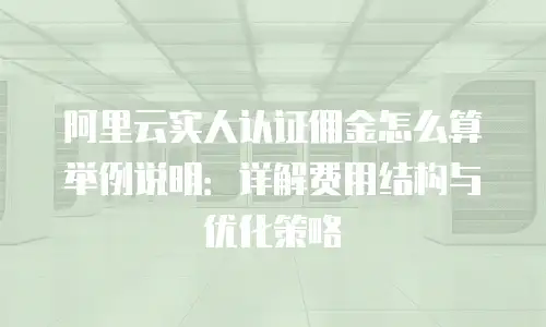 阿里云实人认证佣金怎么算举例说明：详解费用结构与优化策略