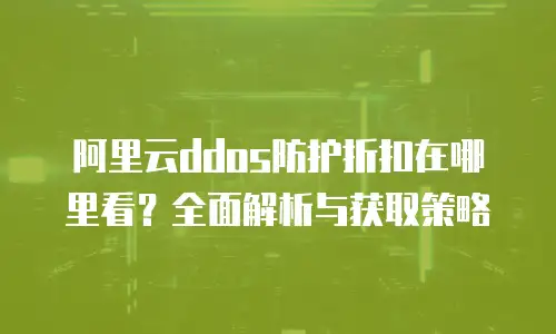阿里云ddos防护折扣在哪里看？全面解析与获取策略