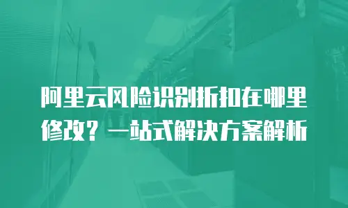 阿里云风险识别折扣在哪里修改？一站式解决方案解析