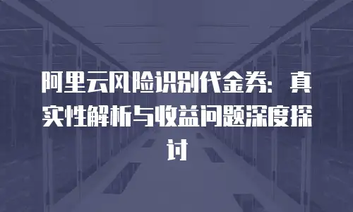 阿里云风险识别代金券：真实性解析与收益问题深度探讨