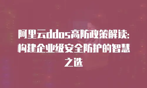 阿里云ddos高防政策解读：构建企业级安全防护的智慧之选