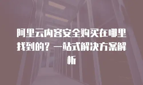 阿里云内容安全购买在哪里找到的？一站式解决方案解析